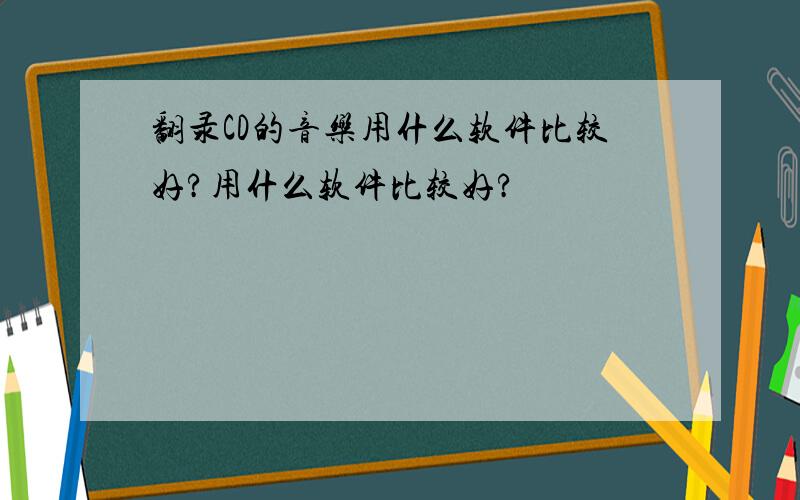 翻录CD的音乐用什么软件比较好?用什么软件比较好?