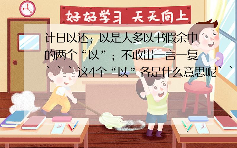 计日以还；以是人多以书假余中的两个“以”；不敢出一言一复```这4个“以”各是什么意思呢``