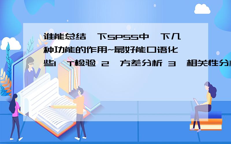 谁能总结一下SPSS中一下几种功能的作用~最好能口语化一些1、T检验 2、方差分析 3、相关性分析 4、回归分析 5、聚类分析 6、因子分析