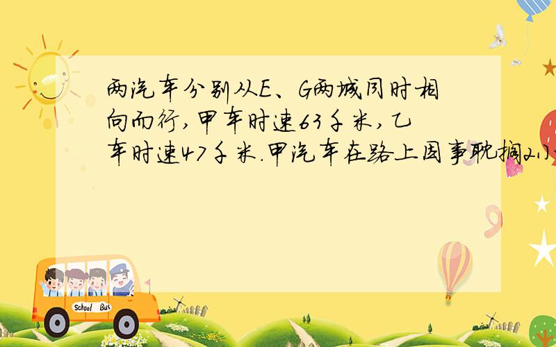 两汽车分别从E、G两城同时相向而行,甲车时速63千米,乙车时速47千米.甲汽车在路上因事耽搁2小时,在离全程中央15米处和乙车相遇.求两城间公路长.