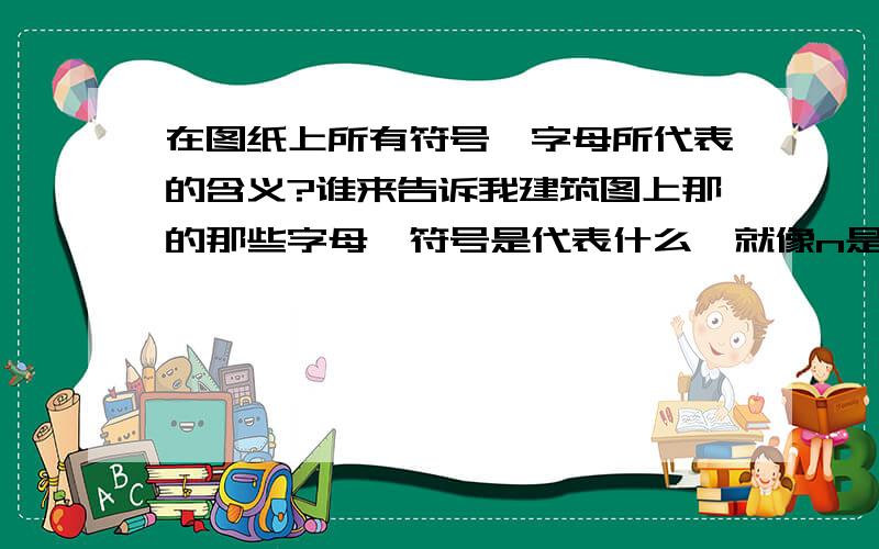 在图纸上所有符号、字母所代表的含义?谁来告诉我建筑图上那的那些字母、符号是代表什么,就像n是指抗扭钢筋,现在我想请大哥们告诉我所有的符号、字母的含义,