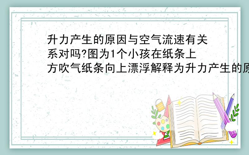 升力产生的原因与空气流速有关系对吗?图为1个小孩在纸条上方吹气纸条向上漂浮解释为升力产生的原因与空气流速有关系这个实验操作及结论对吗?