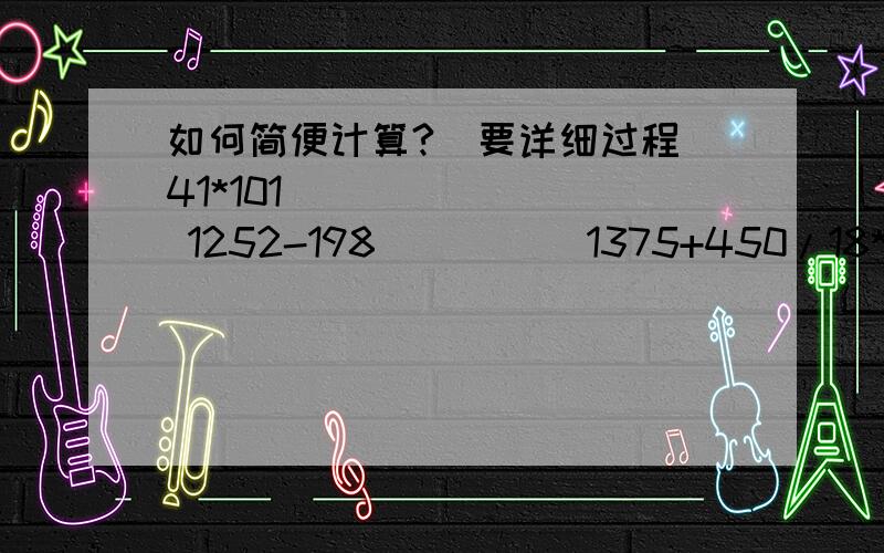 如何简便计算?（要详细过程）41*101         1252-198          1375+450/18*25