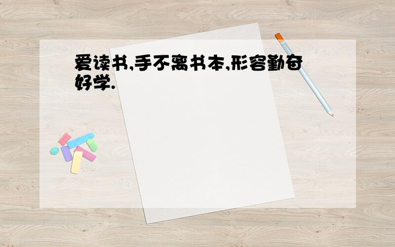 爱读书,手不离书本,形容勤奋好学.