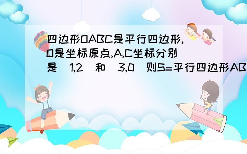 四边形OABC是平行四边形,O是坐标原点,A,C坐标分别是(1,2)和（3,0）则S=平行四边形ABCD=?