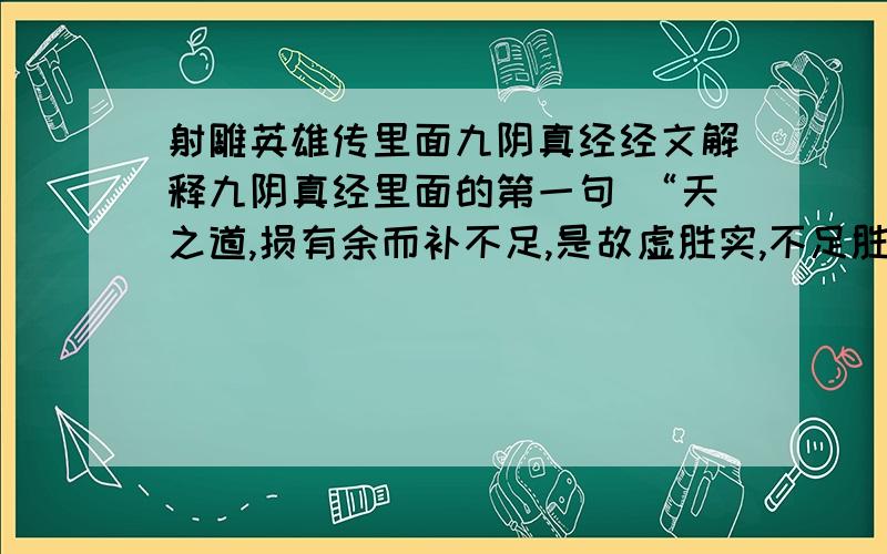 射雕英雄传里面九阴真经经文解释九阴真经里面的第一句 “天之道,损有余而补不足,是故虚胜实,不足胜有余.”谁能解释下 不一定要求符合原意 但看这几个字能想出来的就行 最好是能说明