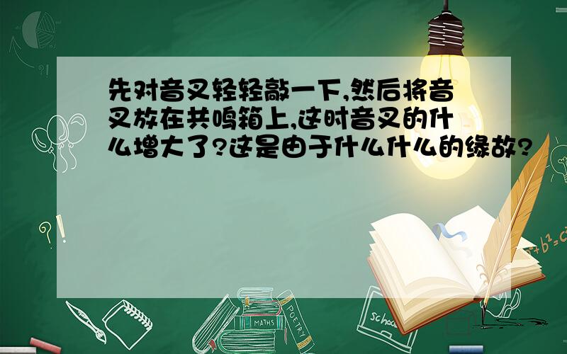 先对音叉轻轻敲一下,然后将音叉放在共鸣箱上,这时音叉的什么增大了?这是由于什么什么的缘故?