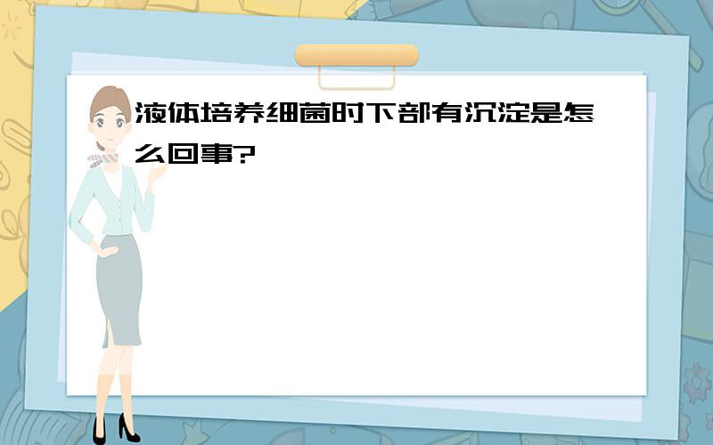 液体培养细菌时下部有沉淀是怎么回事?