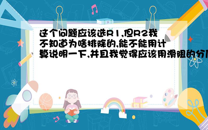 这个问题应该选R1,但R2我不知道为啥排除的,能不能用计算说明一下,并且我觉得应该用滑阻的分压接法,电路图是这么画的,