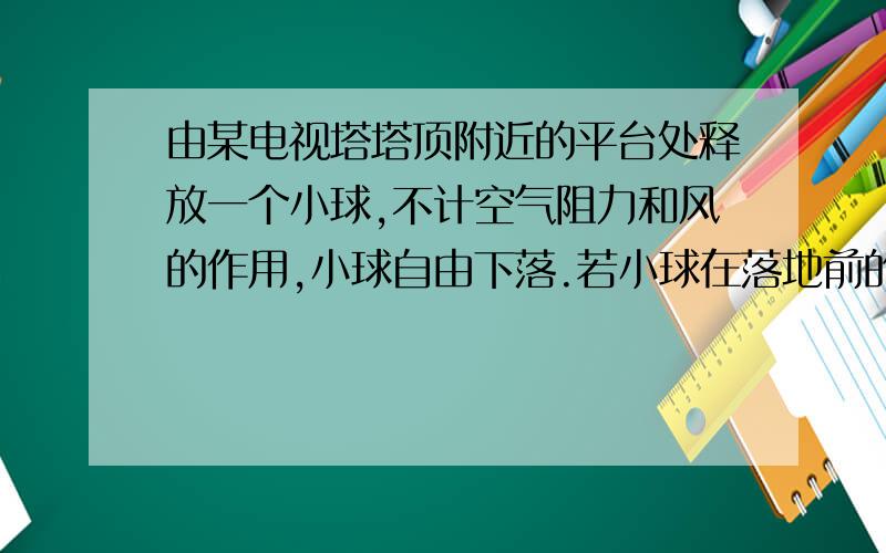 由某电视塔塔顶附近的平台处释放一个小球,不计空气阻力和风的作用,小球自由下落.若小球在落地前的最后2s内的位移是80m,则该平台到地面的高度是（ ）m,该小球落地时的瞬时速度大小是（