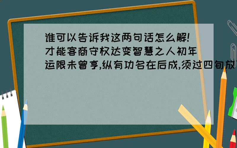 谁可以告诉我这两句话怎么解!才能客商守权达变智慧之人初年运限未曾亨,纵有功名在后成,须过四旬放可上,移居改姓使为良