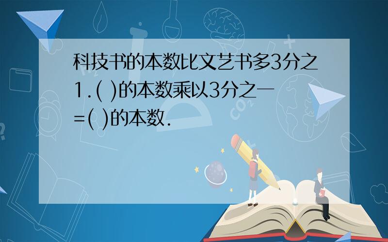 科技书的本数比文艺书多3分之1.( )的本数乘以3分之一=( )的本数.