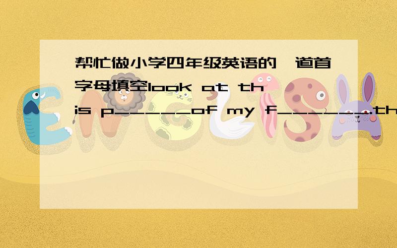 帮忙做小学四年级英语的一道首字母填空look at this p_____of my f______.there are three p_____in my family.the y____man is my father.he's a d____.the young w____ is my mather.she's a t______.she teaches Englsh.the g______in the middle