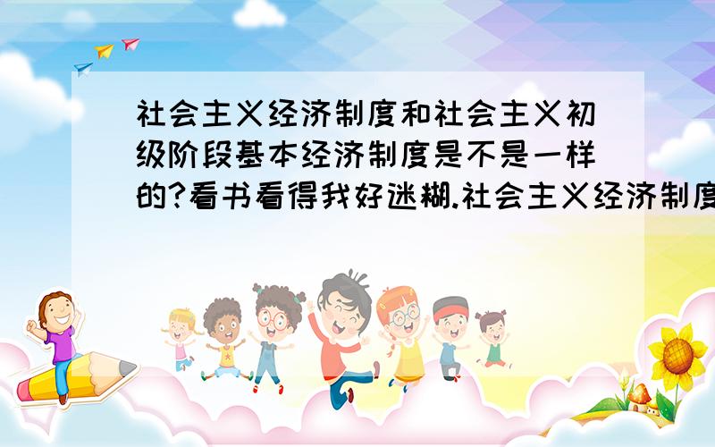 社会主义经济制度和社会主义初级阶段基本经济制度是不是一样的?看书看得我好迷糊.社会主义经济制度和社会主义初级阶段基本经济制度是不是就是一样的东西?那社会主义经济制度和社会