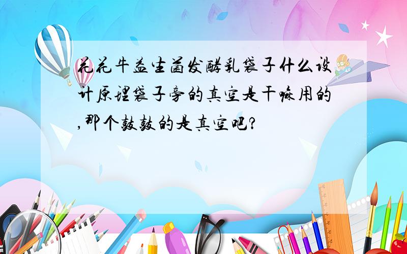 花花牛益生菌发酵乳袋子什么设计原理袋子旁的真空是干嘛用的,那个鼓鼓的是真空吧?