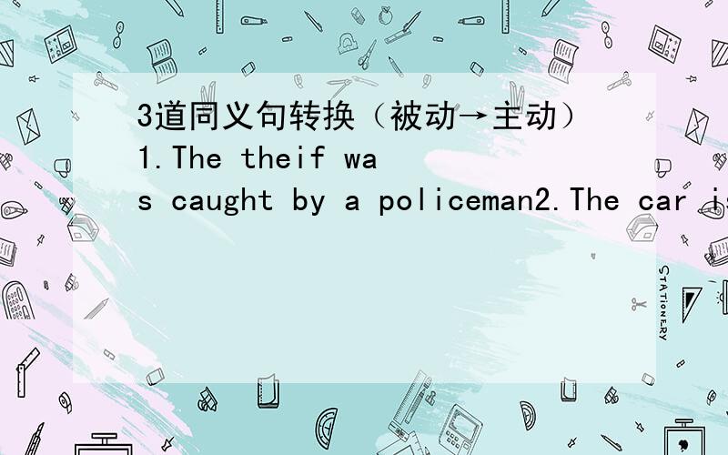 3道同义句转换（被动→主动）1.The theif was caught by a policeman2.The car is being repaired by the mechanics3.The student were adused by their teacher