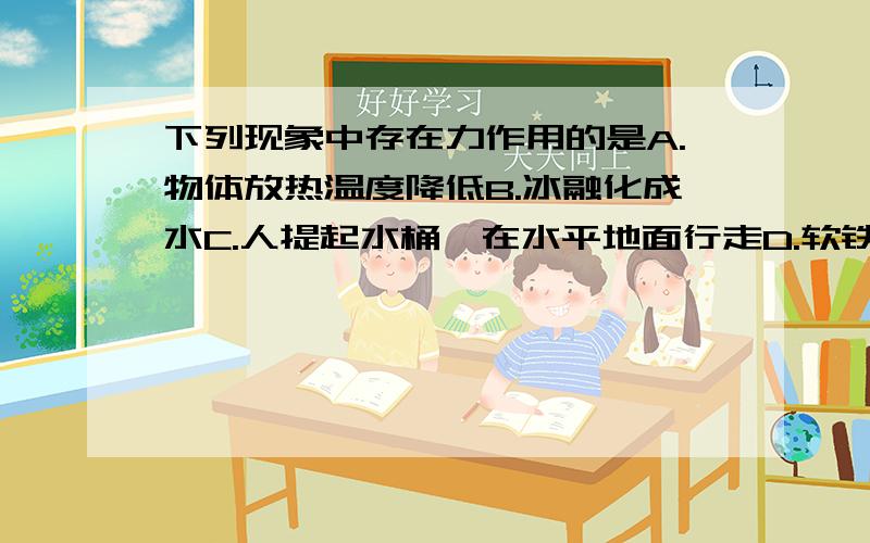 下列现象中存在力作用的是A.物体放热温度降低B.冰融化成水C.人提起水桶,在水平地面行走D.软铁在磁场中磁化