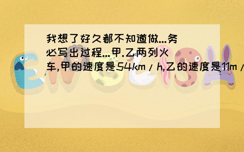 我想了好久都不知道做...务必写出过程...甲.乙两列火车,甲的速度是54km/h,乙的速度是11m/s,两车同向行驶的超车时间比两车相向行驶时的错车时间多55s.若甲车长120m,求乙车的长?