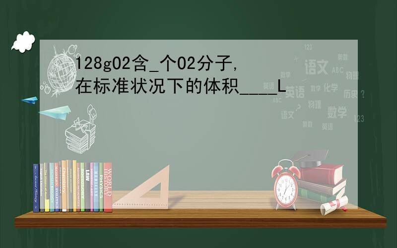 128gO2含_个O2分子,在标准状况下的体积____L