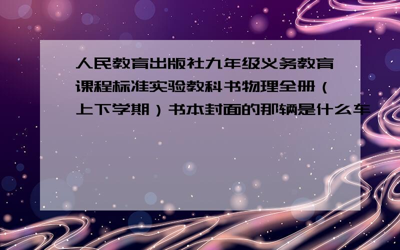 人民教育出版社九年级义务教育课程标准实验教科书物理全册（上下学期）书本封面的那辆是什么车