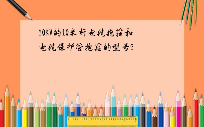 10KV的10米杆电缆抱箍和电缆保护管抱箍的型号?