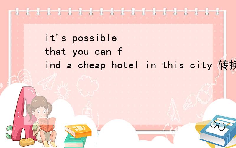 it's possible that you can find a cheap hotel in this city 转换成过去式she   can't   possible   walk   30  mill   pass  the  final    exam    there   is   a  little   probability     of  your  reaching  Paris   tonight     全部转换成过去