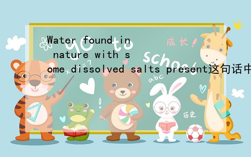 Water found in nature with some dissolved salts present这句话中present是什么意思?应该不是动词,否则就该用presenting.非常确定后再回答,