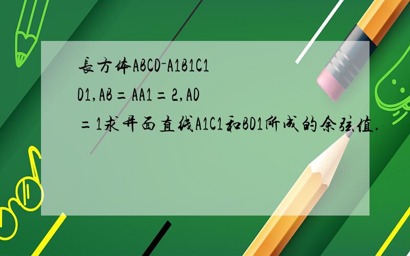 长方体ABCD－A1B1C1D1,AB=AA1=2,AD=1求异面直线A1C1和BD1所成的余弦值.