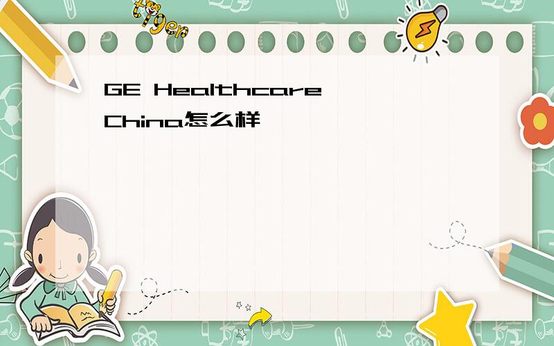 GE Healthcare China怎么样