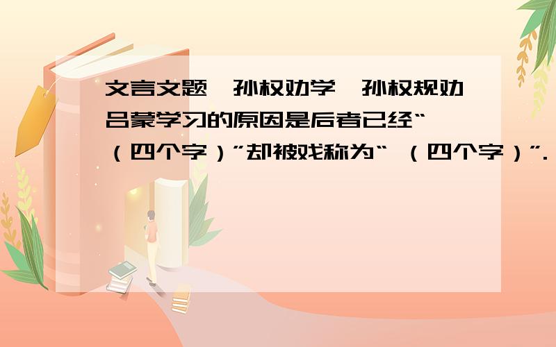 文言文题《孙权劝学》孙权规劝吕蒙学习的原因是后者已经“ （四个字）”却被戏称为“ （四个字）”.（用原文的语句填空）