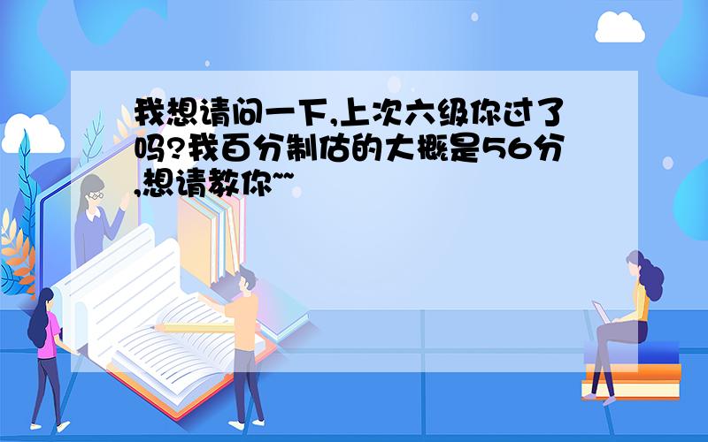 我想请问一下,上次六级你过了吗?我百分制估的大概是56分,想请教你~~