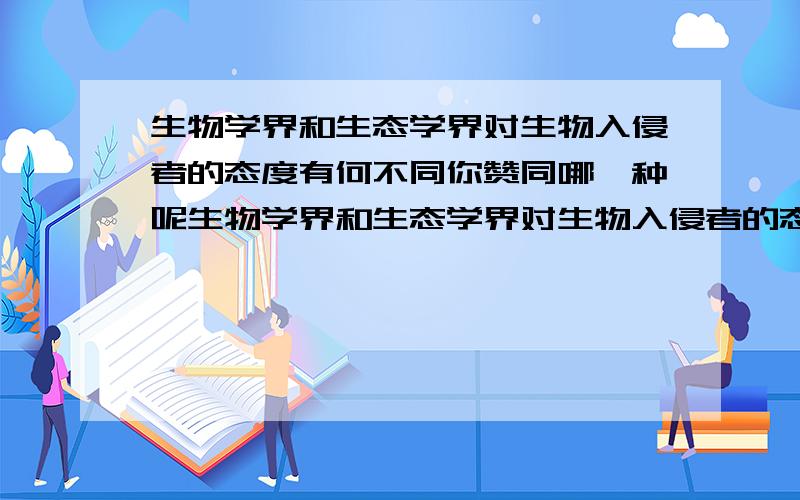 生物学界和生态学界对生物入侵者的态度有何不同你赞同哪一种呢生物学界和生态学界对生物入侵者的态度有何不同?作者倾向于哪一种?你赞同哪一种呢?为什么?