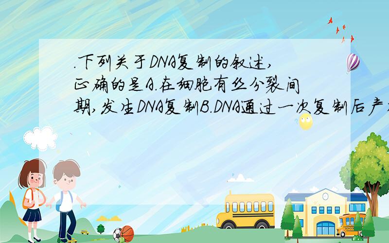 ．下列关于DNA复制的叙述,正确的是A．在细胞有丝分裂间期,发生DNA复制B．DNA通过一次复制后产生四个DNA分子C．DNA双螺旋结构全部解链后,开始DNA的复制D．单个脱氧核苷酸在DNA酶的作用下连接