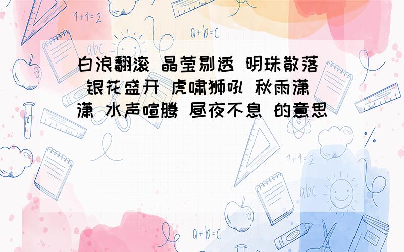 白浪翻滚 晶莹剔透 明珠散落 银花盛开 虎啸狮吼 秋雨潇潇 水声喧腾 昼夜不息 的意思