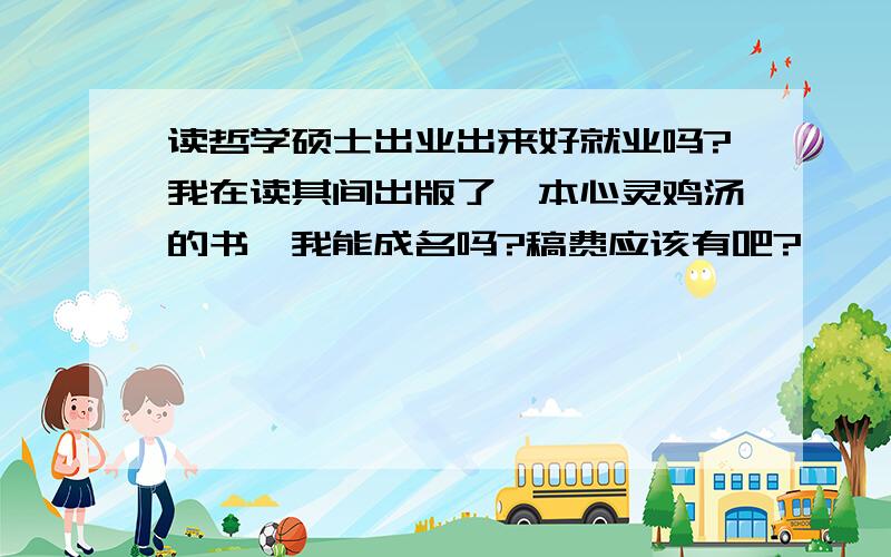 读哲学硕士出业出来好就业吗?我在读其间出版了一本心灵鸡汤的书,我能成名吗?稿费应该有吧?