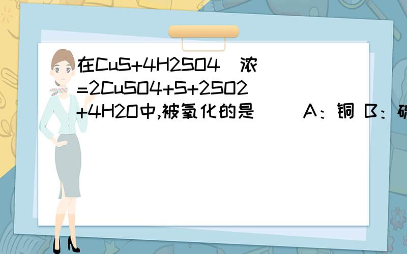 在CuS+4H2SO4(浓）=2CuSO4+S+2SO2+4H2O中,被氧化的是（ ）A：铜 B：硫 C：氧 D：不确定