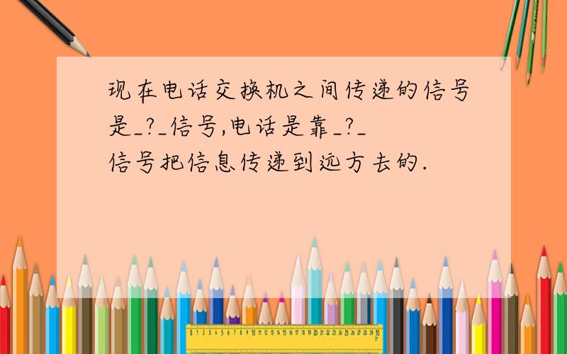 现在电话交换机之间传递的信号是_?_信号,电话是靠_?_信号把信息传递到远方去的.