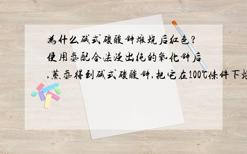 为什么碱式碳酸锌煅烧后红色?使用氨配合法浸出纯的氧化锌后,蒸氨得到碱式碳酸锌,把它在100℃条件下烘干,然后在300℃条件下煅烧,得到了红色的粉末,这是为什么呢?