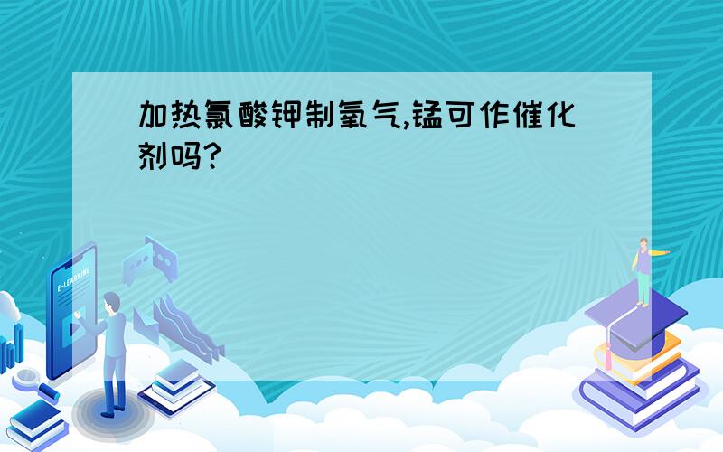 加热氯酸钾制氧气,锰可作催化剂吗?