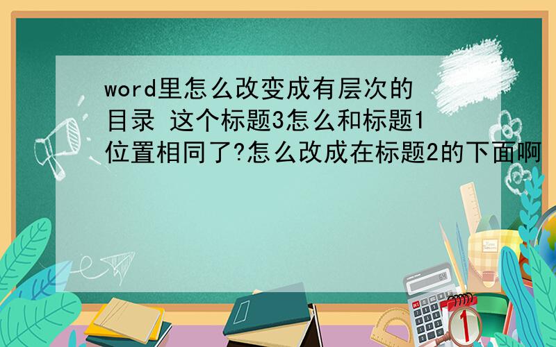 word里怎么改变成有层次的目录 这个标题3怎么和标题1位置相同了?怎么改成在标题2的下面啊