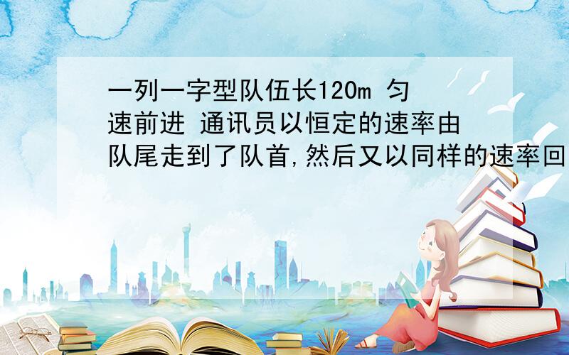 一列一字型队伍长120m 匀速前进 通讯员以恒定的速率由队尾走到了队首,然后又以同样的速率回到队尾这过程中队伍前进了288m 求通讯员在这过程中所走的路程