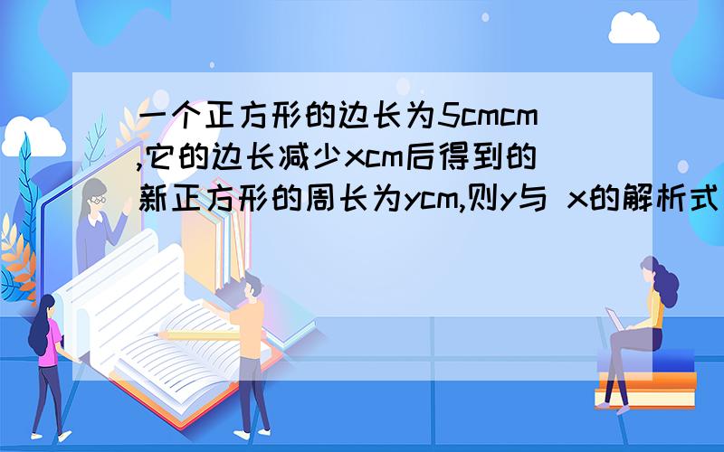 一个正方形的边长为5cmcm,它的边长减少xcm后得到的新正方形的周长为ycm,则y与 x的解析式__函数定义域_