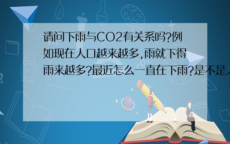 请问下雨与CO2有关系吗?例如现在人口越来越多,雨就下得雨来越多?最近怎么一直在下雨?是不是人口问题,环境问题都会导致经常下雨?