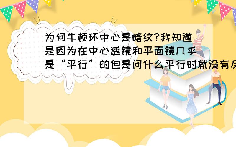 为何牛顿环中心是暗纹?我知道是因为在中心透镜和平面镜几乎是“平行”的但是问什么平行时就没有反射光了呢?