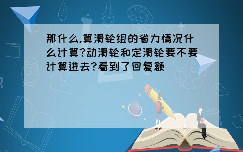 那什么.算滑轮组的省力情况什么计算?动滑轮和定滑轮要不要计算进去?看到了回复额