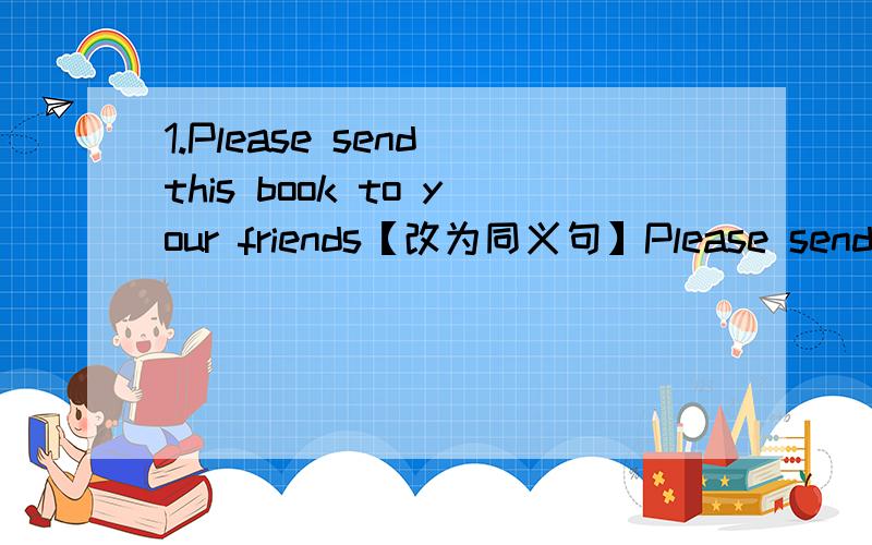 1.Please send this book to your friends【改为同义句】Please send（ ）（ ）（ ）（ ）2.Which sport are you in today?【改为同义句】Which sport do you（ ）（ ）（ ）today?谢拉拉