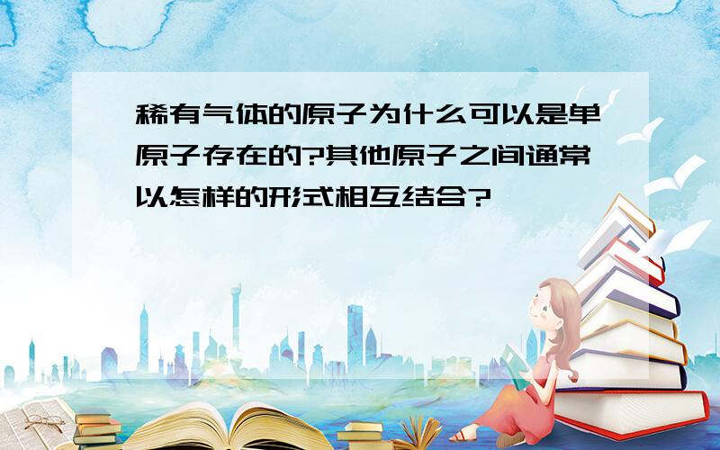 稀有气体的原子为什么可以是单原子存在的?其他原子之间通常以怎样的形式相互结合?