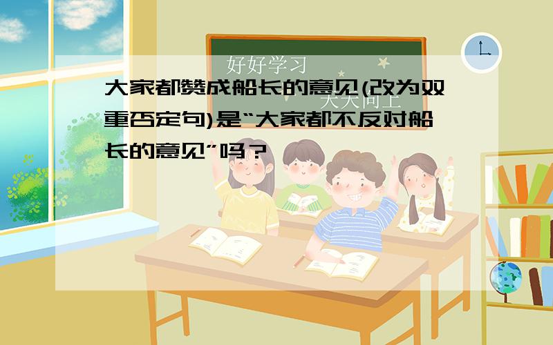 大家都赞成船长的意见(改为双重否定句)是“大家都不反对船长的意见”吗？