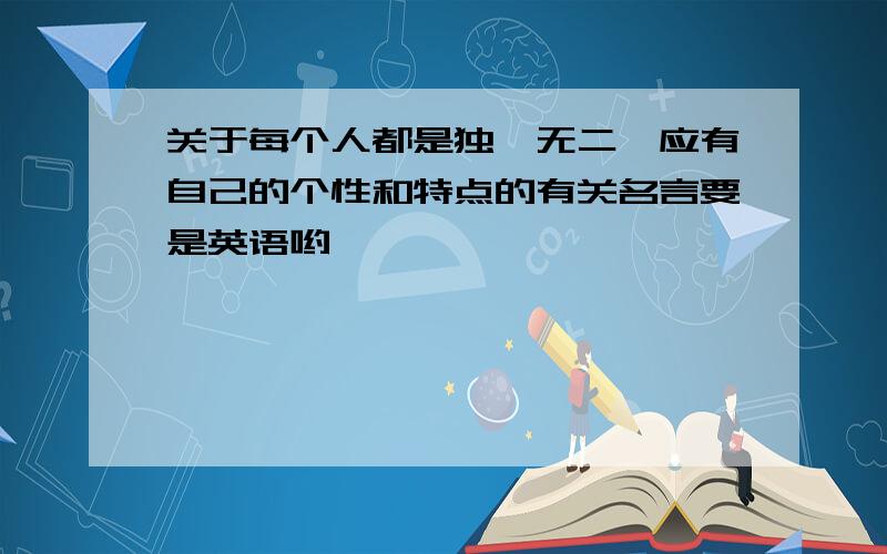 关于每个人都是独一无二,应有自己的个性和特点的有关名言要是英语哟