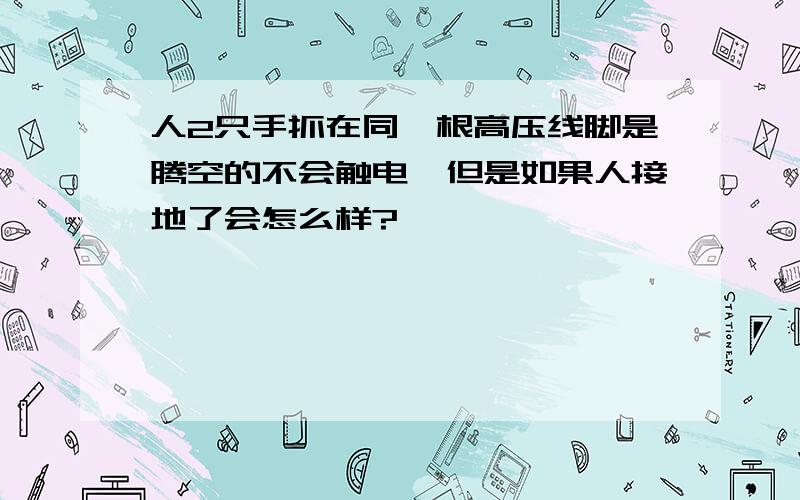 人2只手抓在同一根高压线脚是腾空的不会触电,但是如果人接地了会怎么样?